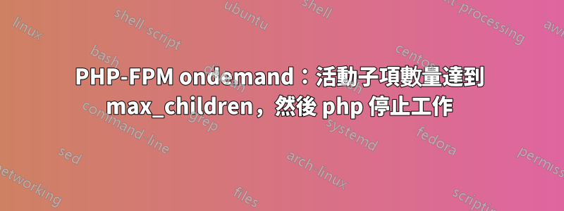 PHP-FPM ondemand：活動子項數量達到 max_children，然後 php 停止工作