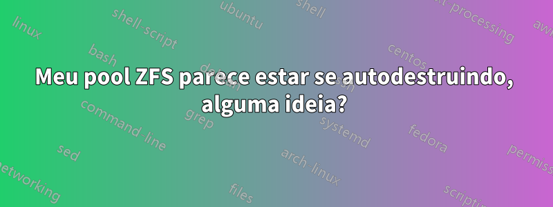 Meu pool ZFS parece estar se autodestruindo, alguma ideia?