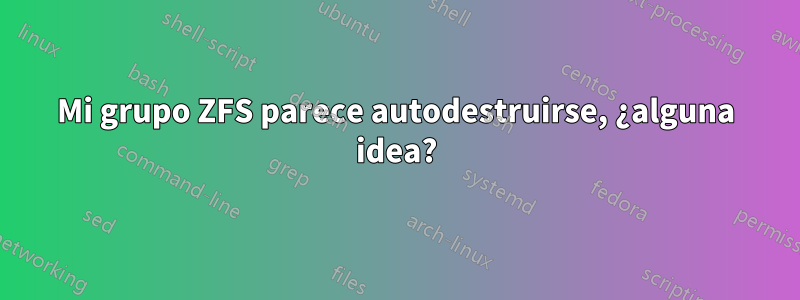 Mi grupo ZFS parece autodestruirse, ¿alguna idea?