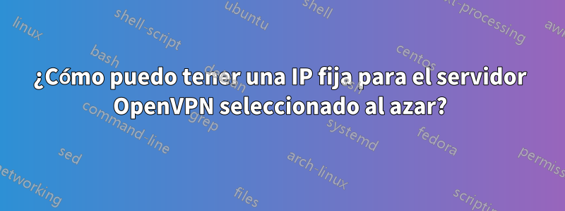 ¿Cómo puedo tener una IP fija para el servidor OpenVPN seleccionado al azar?