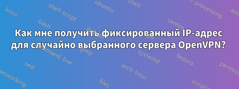 Как мне получить фиксированный IP-адрес для случайно выбранного сервера OpenVPN?