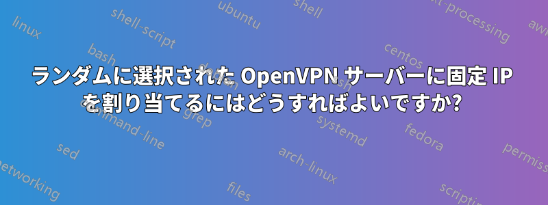 ランダムに選択された OpenVPN サーバーに固定 IP を割り当てるにはどうすればよいですか?