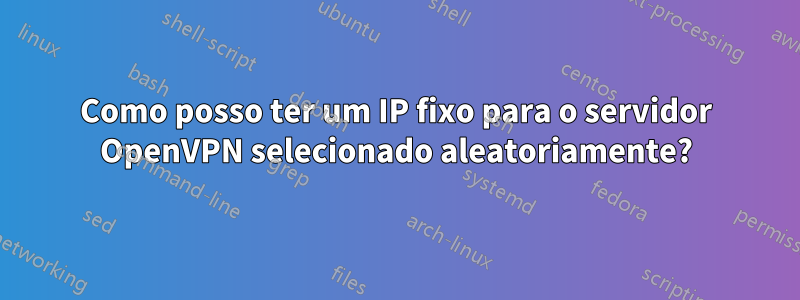 Como posso ter um IP fixo para o servidor OpenVPN selecionado aleatoriamente?