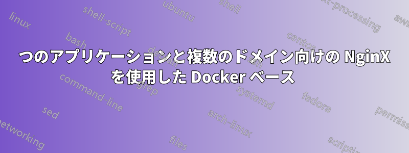1 つのアプリケーションと複数のドメイン向けの NginX を使用した Docker ベース