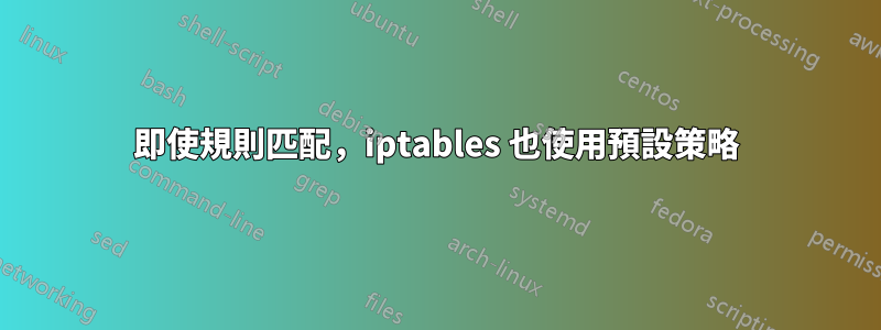即使規則匹配，iptables 也使用預設策略