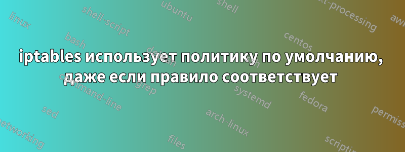 iptables использует политику по умолчанию, даже если правило соответствует
