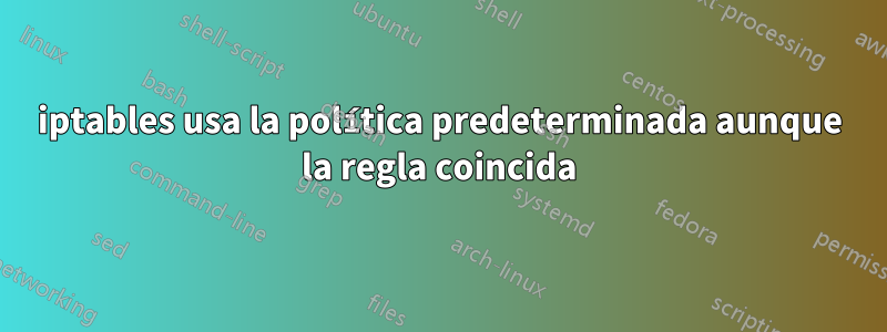 iptables usa la política predeterminada aunque la regla coincida