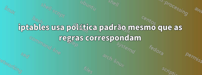 iptables usa política padrão mesmo que as regras correspondam