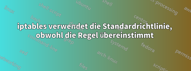 iptables verwendet die Standardrichtlinie, obwohl die Regel übereinstimmt