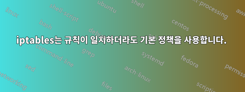 iptables는 규칙이 일치하더라도 기본 정책을 사용합니다.