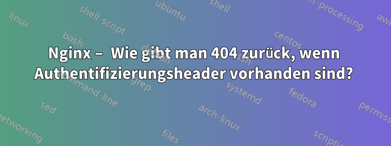 Nginx – Wie gibt man 404 zurück, wenn Authentifizierungsheader vorhanden sind?