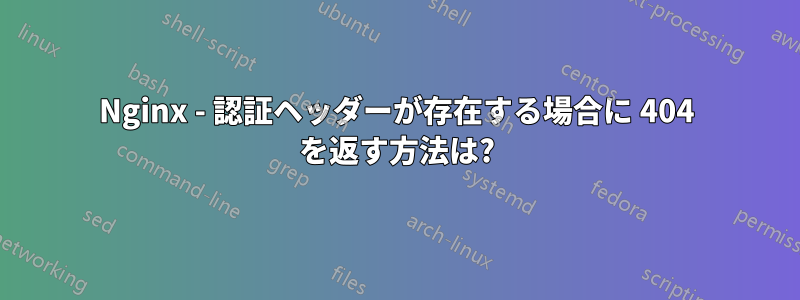 Nginx - 認証ヘッダーが存在する場合に 404 を返す方法は?