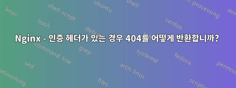 Nginx - 인증 헤더가 있는 경우 404를 어떻게 반환합니까?