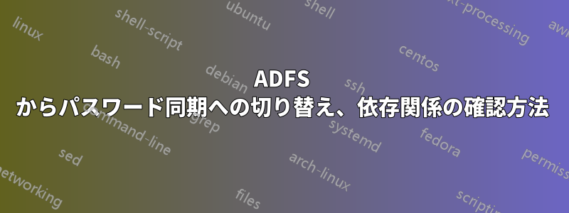 ADFS からパスワード同期への切り替え、依存関係の確認方法