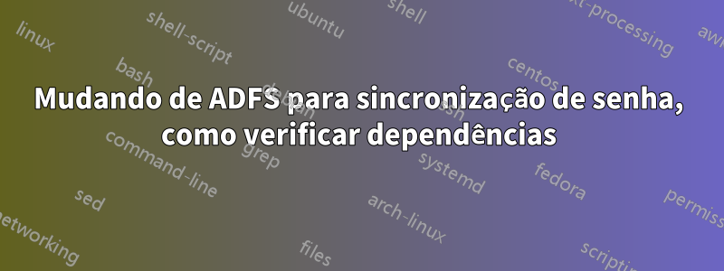 Mudando de ADFS para sincronização de senha, como verificar dependências