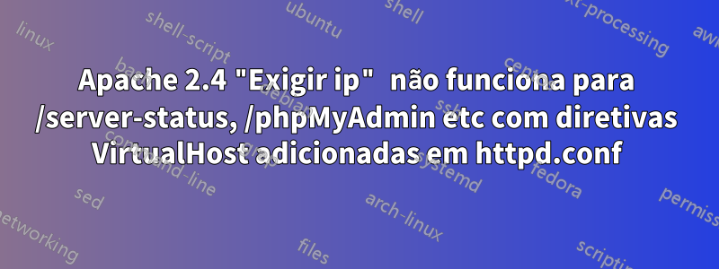 Apache 2.4 "Exigir ip" não funciona para /server-status, /phpMyAdmin etc com diretivas VirtualHost adicionadas em httpd.conf