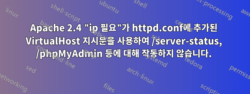 Apache 2.4 "ip 필요"가 httpd.conf에 추가된 VirtualHost 지시문을 사용하여 /server-status, /phpMyAdmin 등에 대해 작동하지 않습니다.