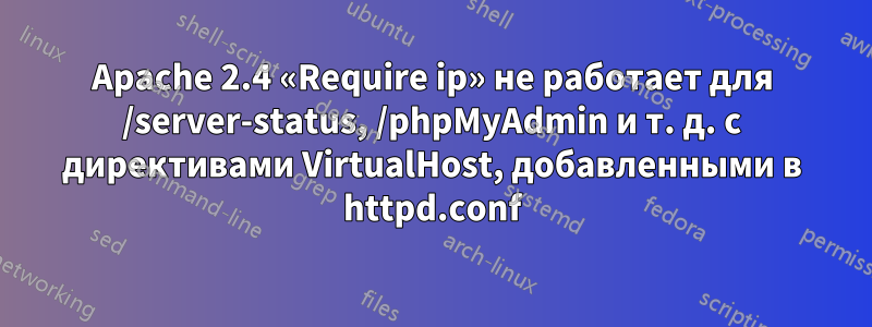 Apache 2.4 «Require ip» не работает для /server-status, /phpMyAdmin и т. д. с директивами VirtualHost, добавленными в httpd.conf