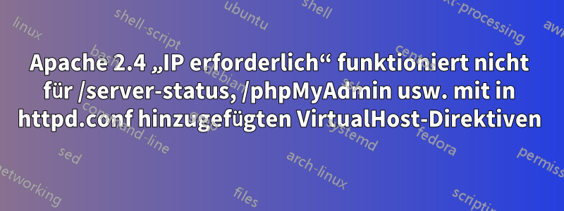 Apache 2.4 „IP erforderlich“ funktioniert nicht für /server-status, /phpMyAdmin usw. mit in httpd.conf hinzugefügten VirtualHost-Direktiven