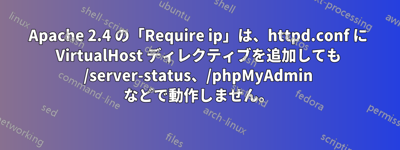 Apache 2.4 の「Require ip」は、httpd.conf に VirtualHost ディレクティブを追加しても /server-status、/phpMyAdmin などで動作しません。