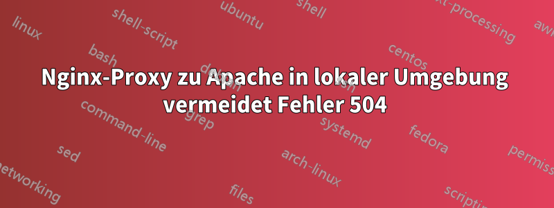 Nginx-Proxy zu Apache in lokaler Umgebung vermeidet Fehler 504
