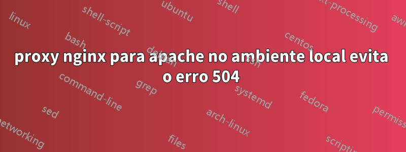 proxy nginx para apache no ambiente local evita o erro 504