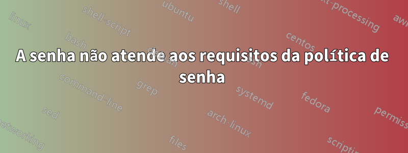 A senha não atende aos requisitos da política de senha