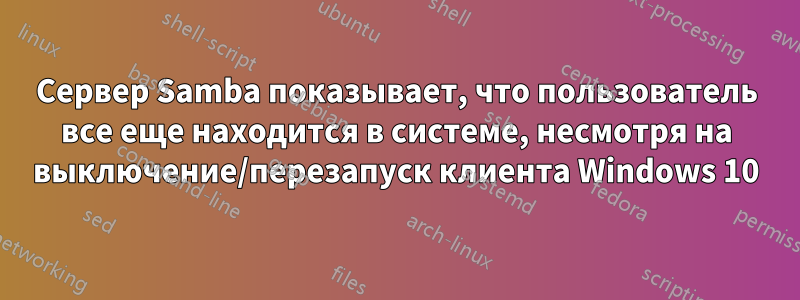 Сервер Samba показывает, что пользователь все еще находится в системе, несмотря на выключение/перезапуск клиента Windows 10