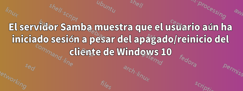 El servidor Samba muestra que el usuario aún ha iniciado sesión a pesar del apagado/reinicio del cliente de Windows 10