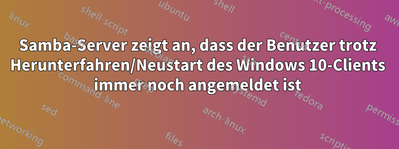 Samba-Server zeigt an, dass der Benutzer trotz Herunterfahren/Neustart des Windows 10-Clients immer noch angemeldet ist