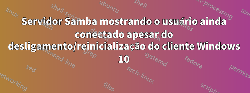 Servidor Samba mostrando o usuário ainda conectado apesar do desligamento/reinicialização do cliente Windows 10