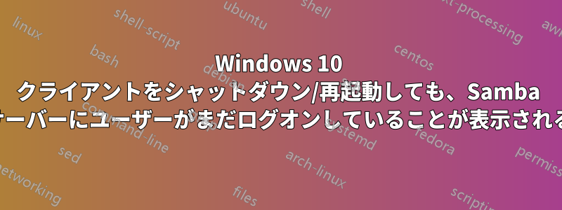 Windows 10 クライアントをシャットダウン/再起動しても、Samba サーバーにユーザーがまだログオンしていることが表示される