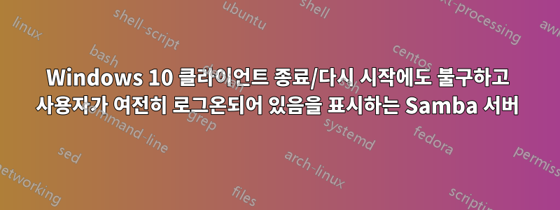 Windows 10 클라이언트 종료/다시 시작에도 불구하고 사용자가 여전히 로그온되어 있음을 표시하는 Samba 서버