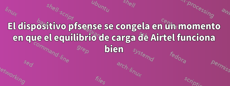 El dispositivo pfsense se congela en un momento en que el equilibrio de carga de Airtel funciona bien