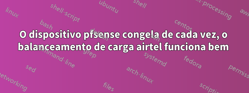 O dispositivo pfsense congela de cada vez, o balanceamento de carga airtel funciona bem