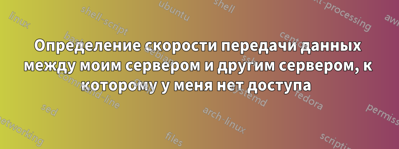 Определение скорости передачи данных между моим сервером и другим сервером, к которому у меня нет доступа 