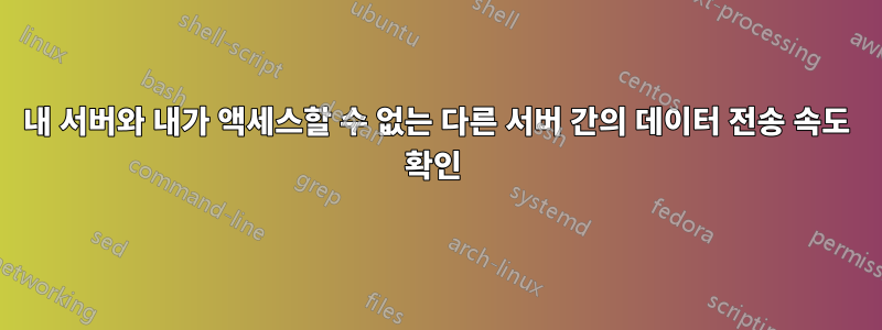 내 서버와 내가 액세스할 수 없는 다른 서버 간의 데이터 전송 속도 확인 