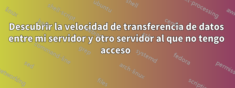 Descubrir la velocidad de transferencia de datos entre mi servidor y otro servidor al que no tengo acceso 