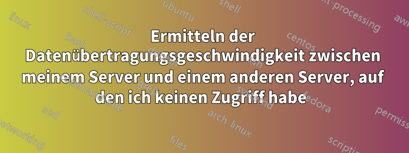 Ermitteln der Datenübertragungsgeschwindigkeit zwischen meinem Server und einem anderen Server, auf den ich keinen Zugriff habe 