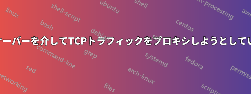遠隔サーバーを介してTCPトラフィックをプロキシしようとしています