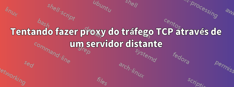 Tentando fazer proxy do tráfego TCP através de um servidor distante