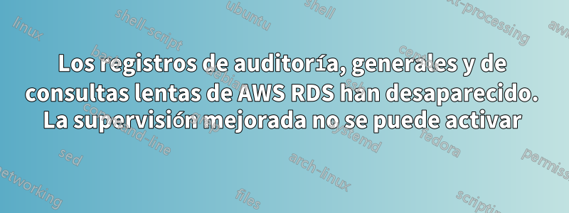 Los registros de auditoría, generales y de consultas lentas de AWS RDS han desaparecido. La supervisión mejorada no se puede activar