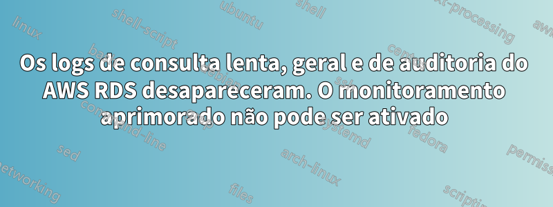 Os logs de consulta lenta, geral e de auditoria do AWS RDS desapareceram. O monitoramento aprimorado não pode ser ativado