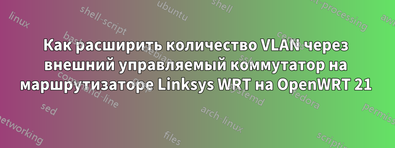 Как расширить количество VLAN через внешний управляемый коммутатор на маршрутизаторе Linksys WRT на OpenWRT 21