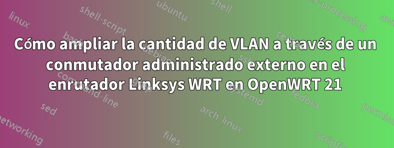 Cómo ampliar la cantidad de VLAN a través de un conmutador administrado externo en el enrutador Linksys WRT en OpenWRT 21