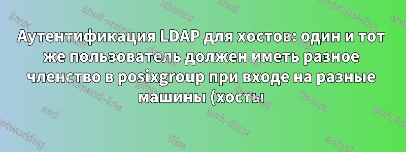 Аутентификация LDAP для хостов: один и тот же пользователь должен иметь разное членство в posixgroup при входе на разные машины (хосты)