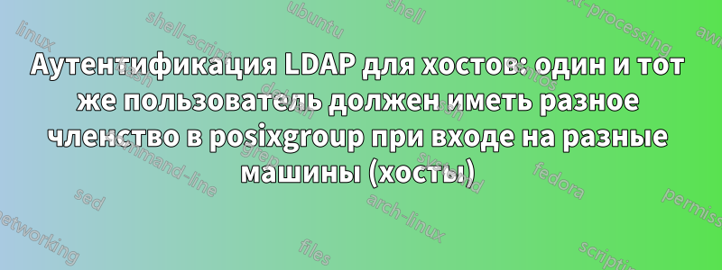 Аутентификация LDAP для хостов: один и тот же пользователь должен иметь разное членство в posixgroup при входе на разные машины (хосты)