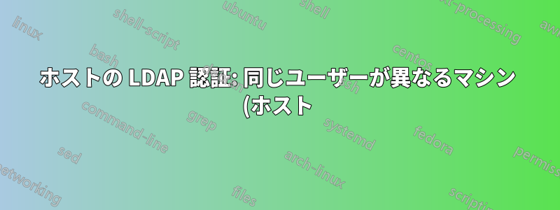 ホストの LDAP 認証: 同じユーザーが異なるマシン (ホスト) にログインする場合、異なる posixgroup メンバーシップを持つ必要があります。