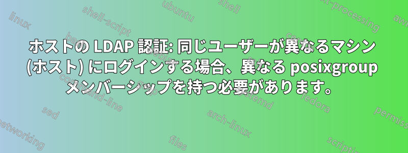 ホストの LDAP 認証: 同じユーザーが異なるマシン (ホスト) にログインする場合、異なる posixgroup メンバーシップを持つ必要があります。