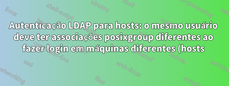 Autenticação LDAP para hosts: o mesmo usuário deve ter associações posixgroup diferentes ao fazer login em máquinas diferentes (hosts)